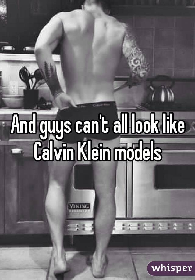 And guys can't all look like Calvin Klein models 