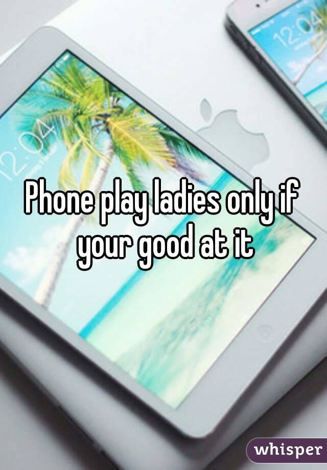 Phone play ladies only if your good at it