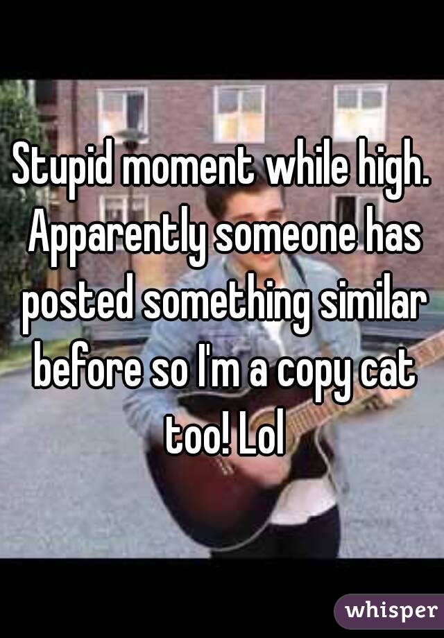 Stupid moment while high. Apparently someone has posted something similar before so I'm a copy cat too! Lol