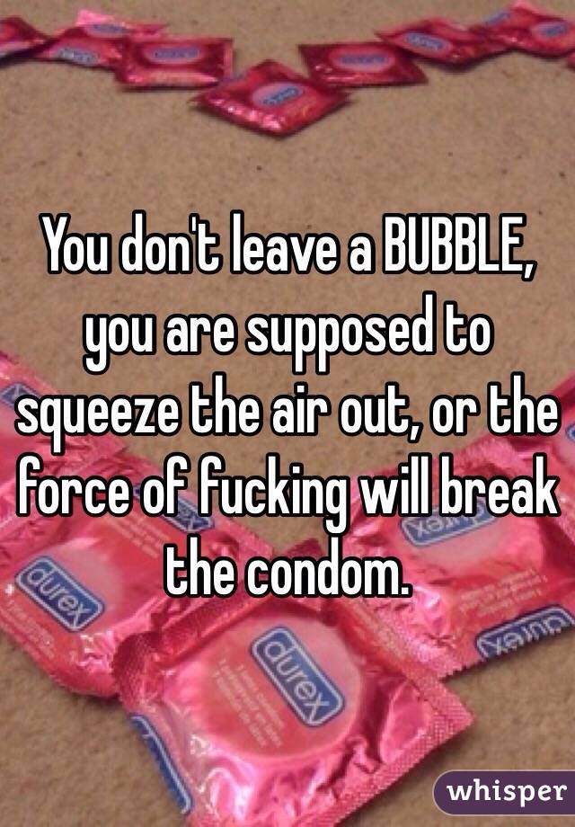 You don't leave a BUBBLE, you are supposed to squeeze the air out, or the force of fucking will break the condom. 