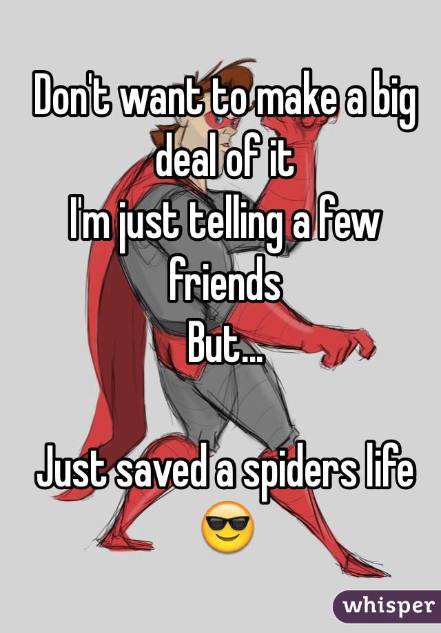 Don't want to make a big deal of it
I'm just telling a few friends 
But...

Just saved a spiders life 
😎