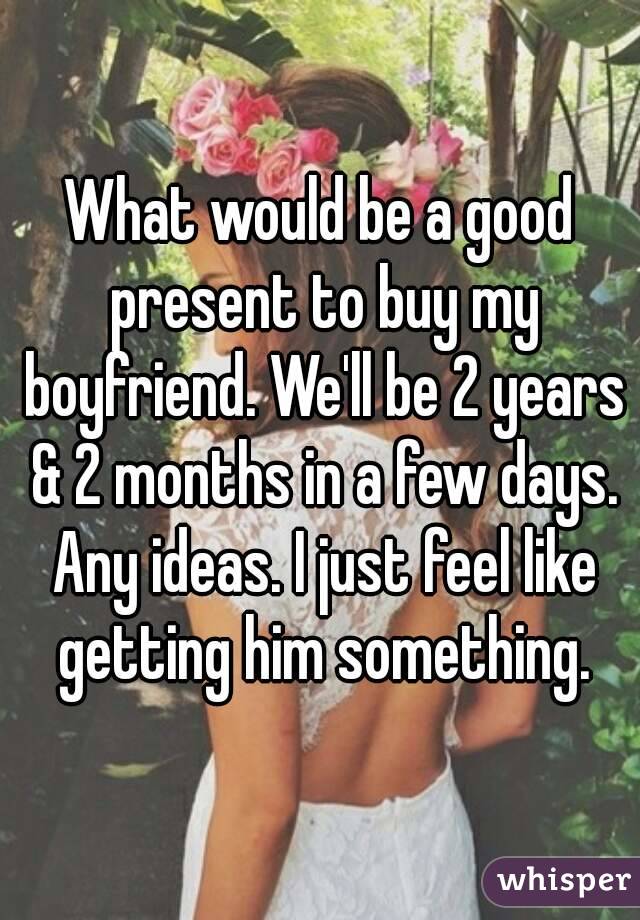 What would be a good present to buy my boyfriend. We'll be 2 years & 2 months in a few days. Any ideas. I just feel like getting him something.