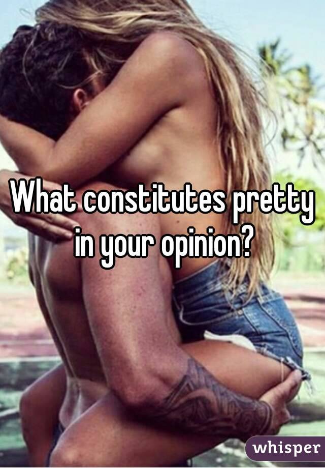 What constitutes pretty in your opinion?