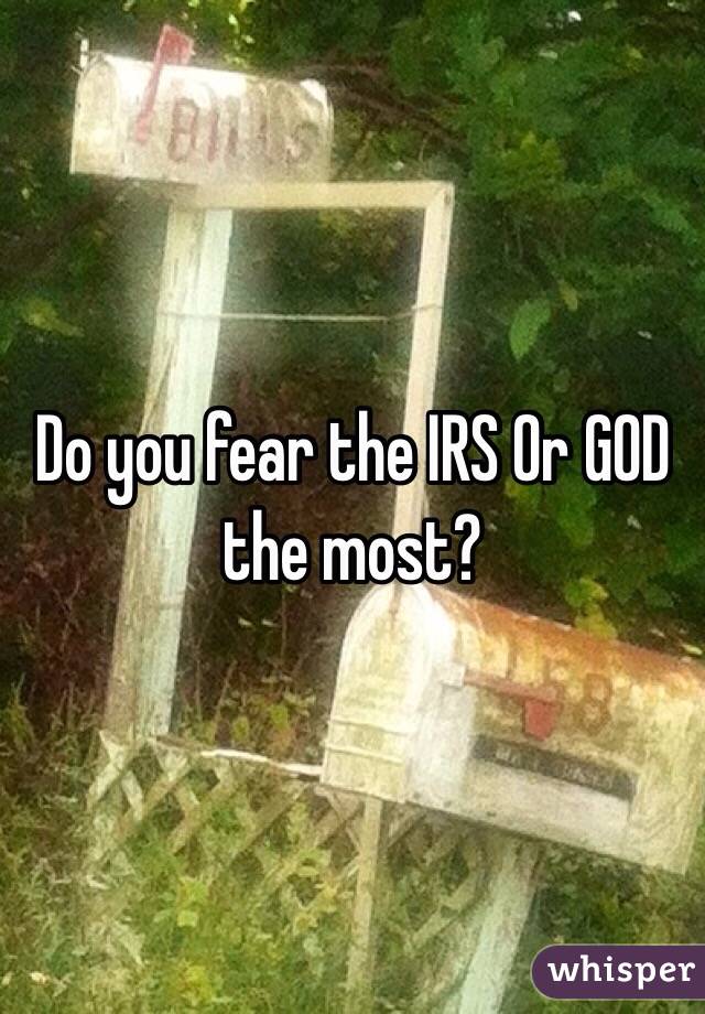 Do you fear the IRS Or GOD the most?