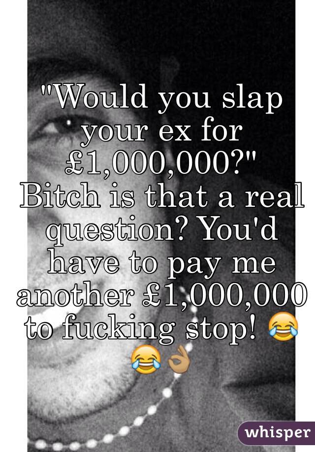 "Would you slap your ex for £1,000,000?"
Bitch is that a real question? You'd have to pay me another £1,000,000 to fucking stop! 😂😂👌🏽