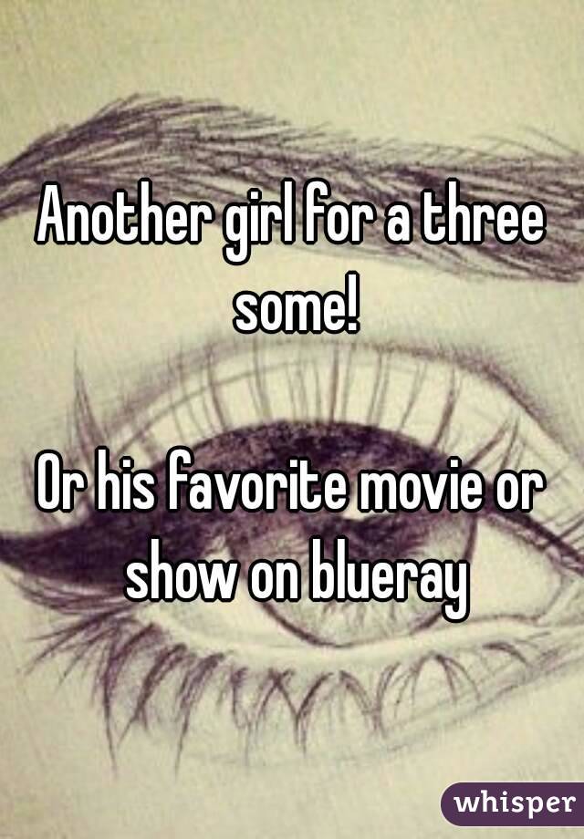 Another girl for a three some!

Or his favorite movie or show on blueray