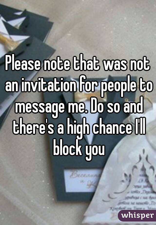 Please note that was not an invitation for people to message me. Do so and there's a high chance I'll block you