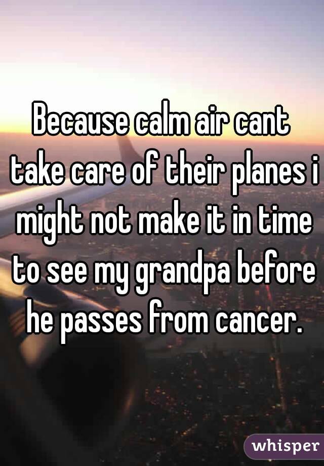 Because calm air cant take care of their planes i might not make it in time to see my grandpa before he passes from cancer.