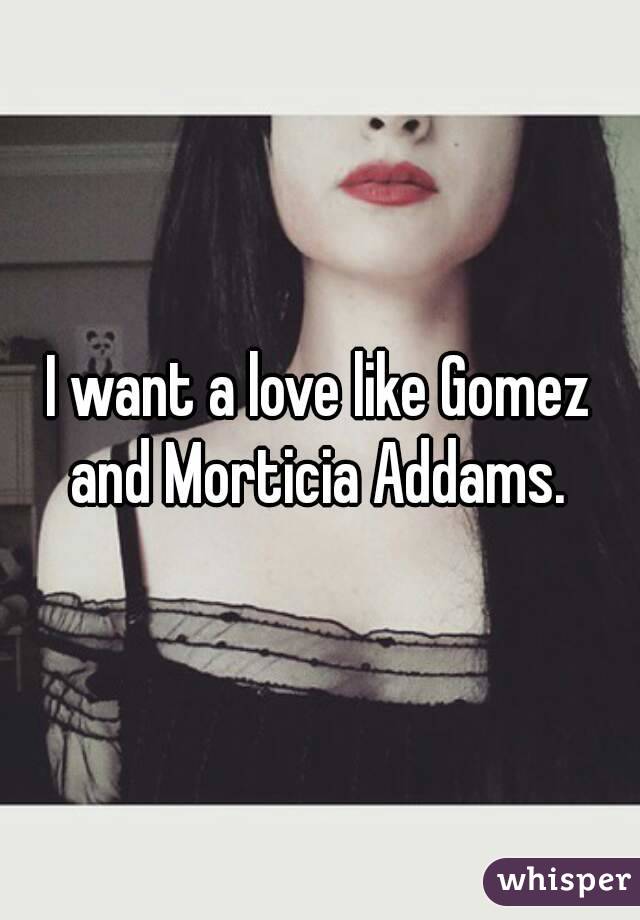 I want a love like Gomez and Morticia Addams. 
