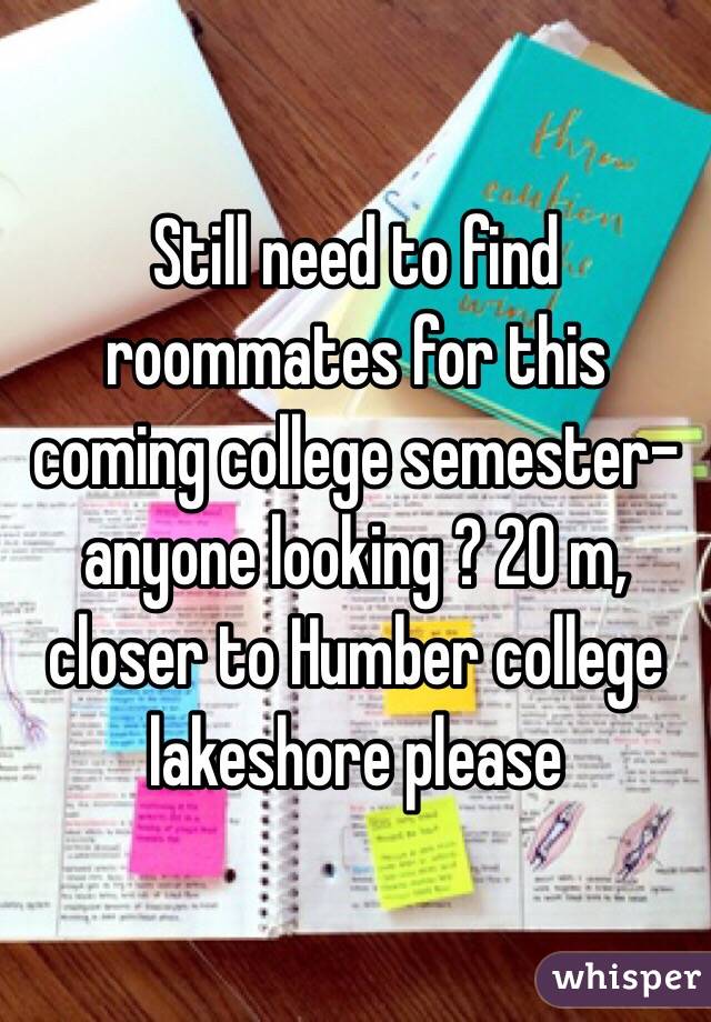 Still need to find roommates for this coming college semester- anyone looking ? 20 m, closer to Humber college lakeshore please 