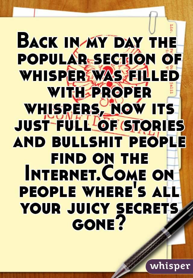 Back in my day the popular section of whisper was filled with proper whispers, now its just full of stories and bullshit people find on the Internet.Come on people where's all your juicy secrets gone?