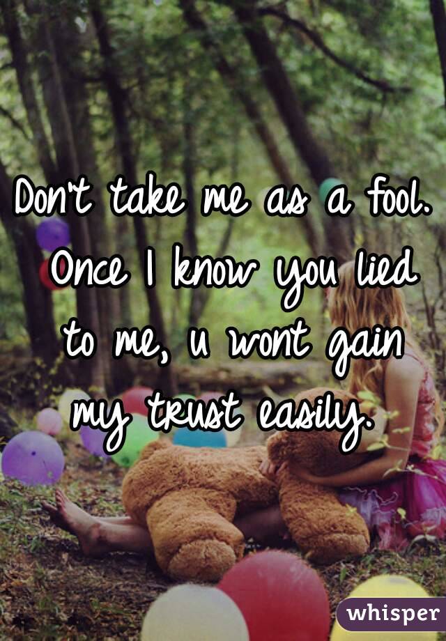 Don't take me as a fool. Once I know you lied to me, u wont gain my trust easily. 