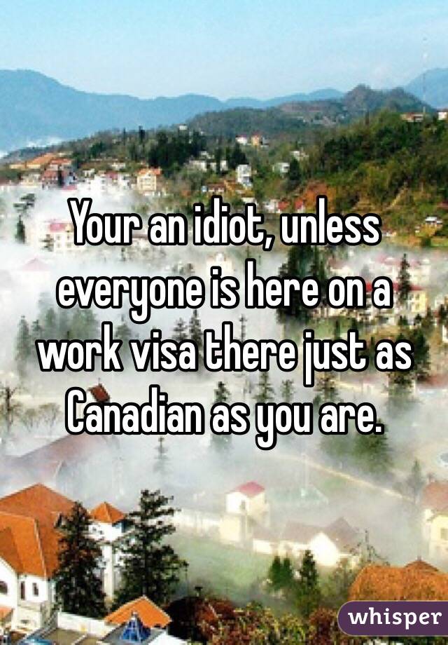 Your an idiot, unless everyone is here on a work visa there just as Canadian as you are. 