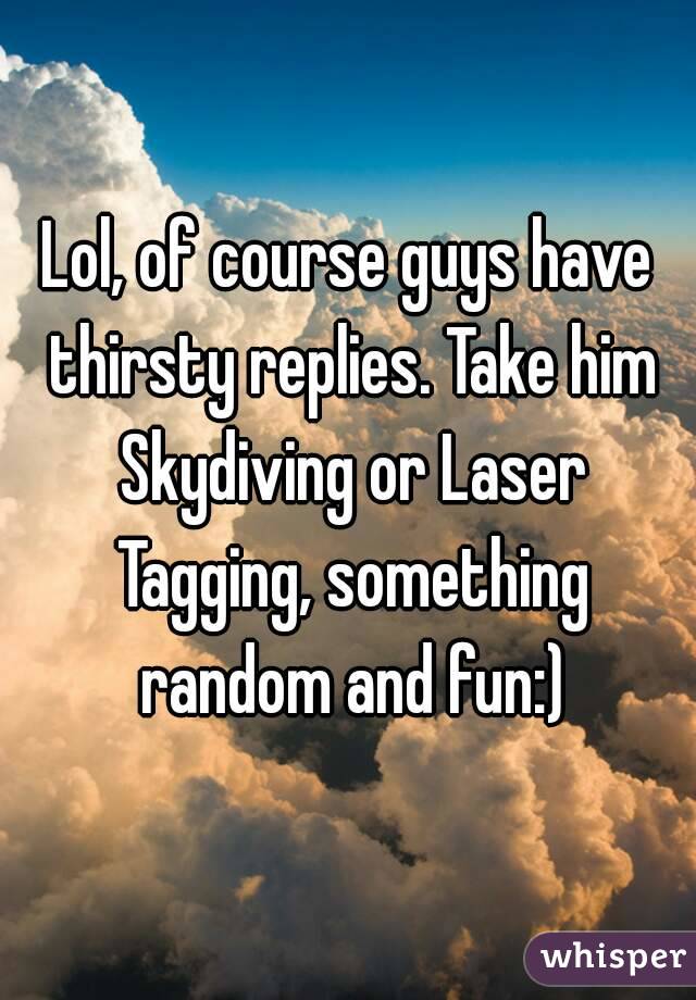 Lol, of course guys have thirsty replies. Take him Skydiving or Laser Tagging, something random and fun:)