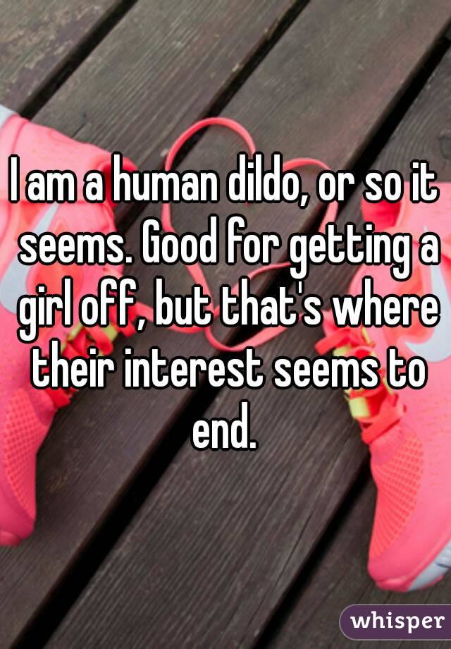 I am a human dildo, or so it seems. Good for getting a girl off, but that's where their interest seems to end. 
