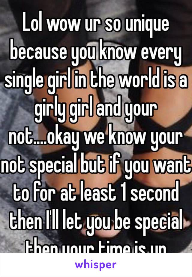 Lol wow ur so unique because you know every single girl in the world is a girly girl and your not....okay we know your not special but if you want to for at least 1 second then I'll let you be special then your time is up 