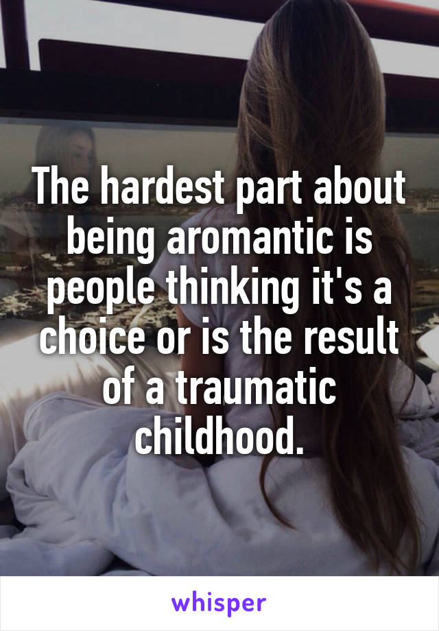 The hardest part about being aromantic is people thinking it's a choice or is the result of a traumatic childhood.