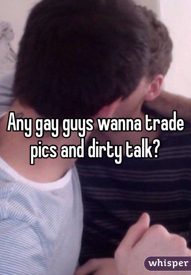 Any gay guys wanna trade pics and dirty talk?