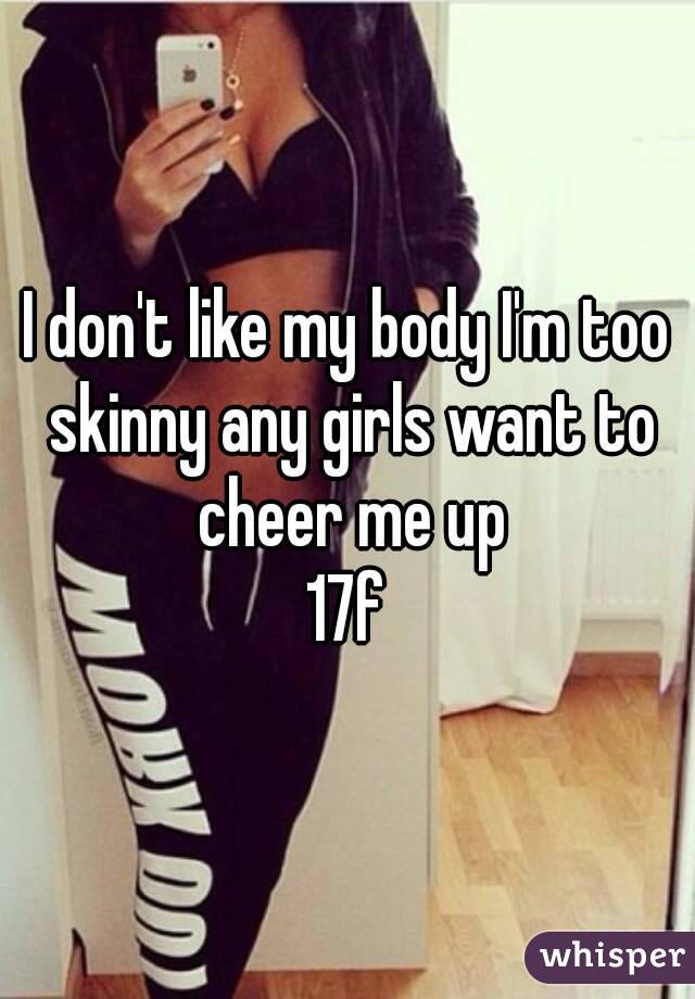 I don't like my body I'm too skinny any girls want to cheer me up
17f