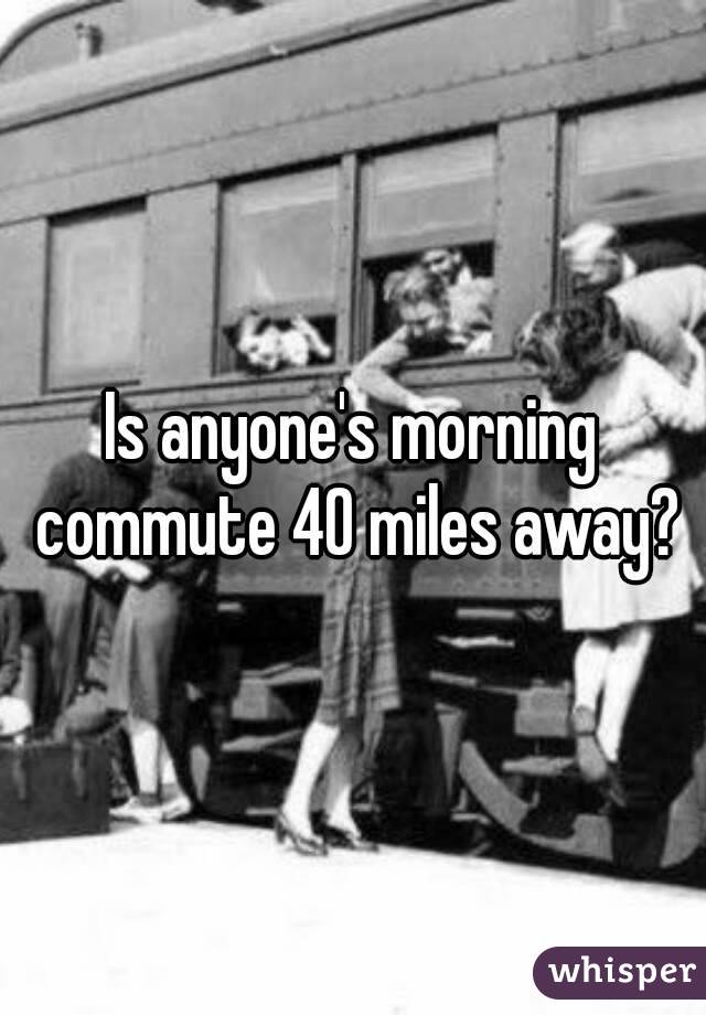 Is anyone's morning commute 40 miles away?