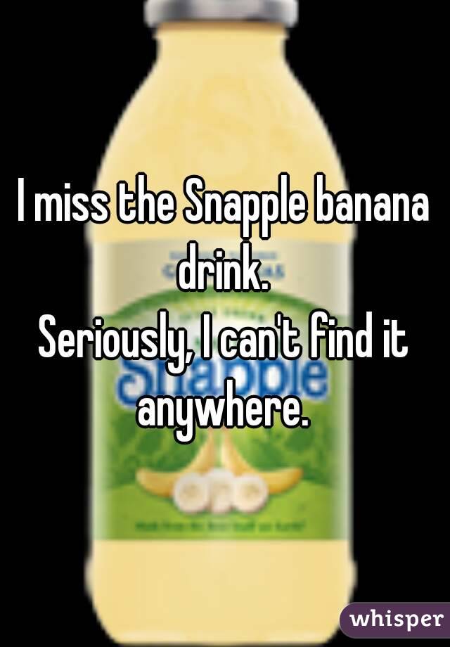 I miss the Snapple banana drink. 
Seriously, I can't find it anywhere. 