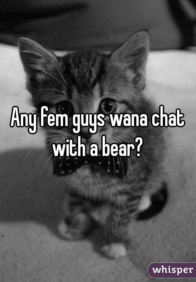 Any fem guys wana chat with a bear? 