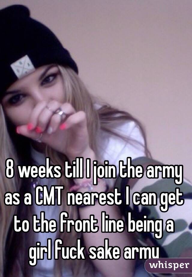 8 weeks till I join the army as a CMT nearest I can get to the front line being a girl fuck sake army 