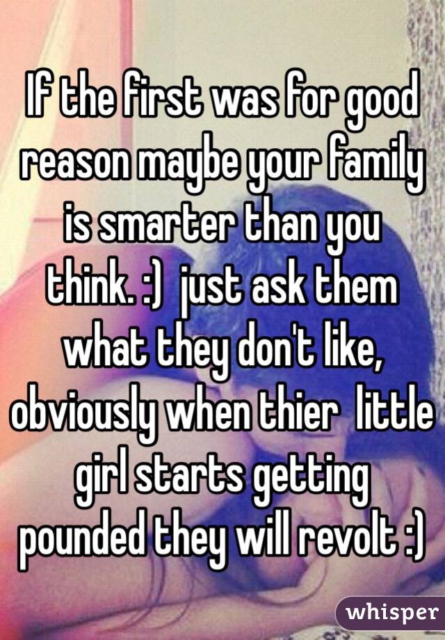 If the first was for good reason maybe your family is smarter than you think. :)  just ask them what they don't like,  obviously when thier  little girl starts getting pounded they will revolt :)