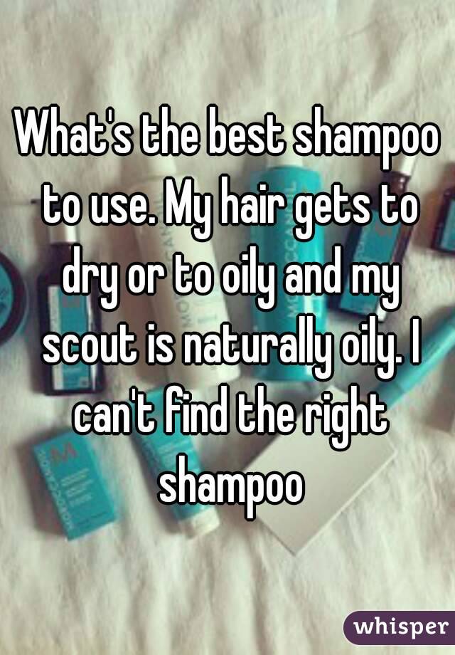 What's the best shampoo to use. My hair gets to dry or to oily and my scout is naturally oily. I can't find the right shampoo