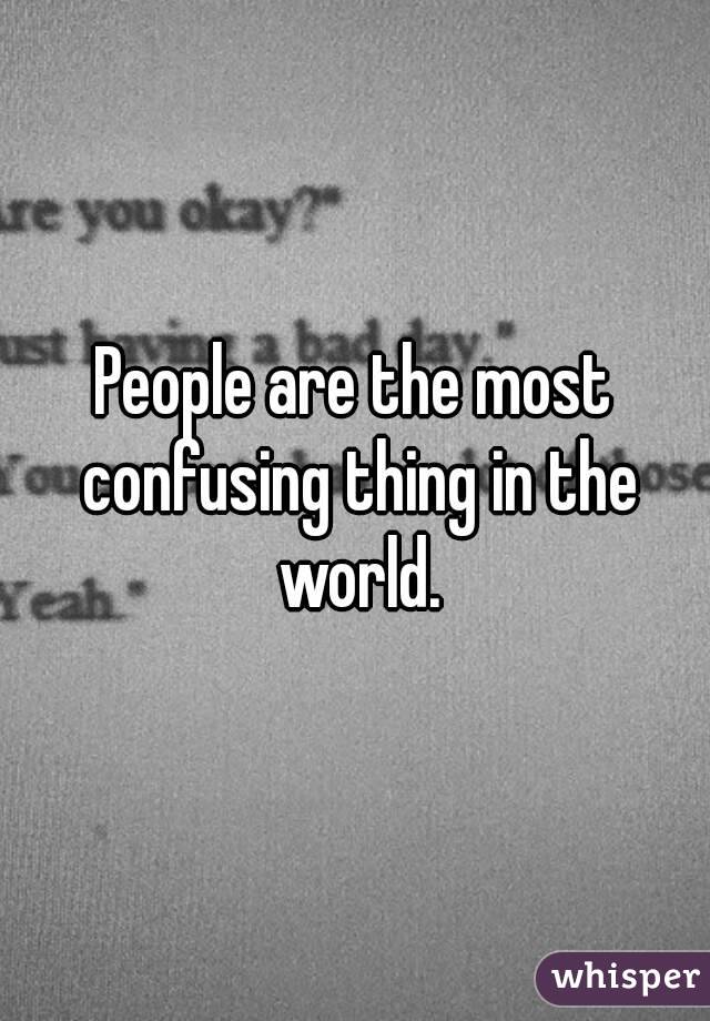 People are the most confusing thing in the world.