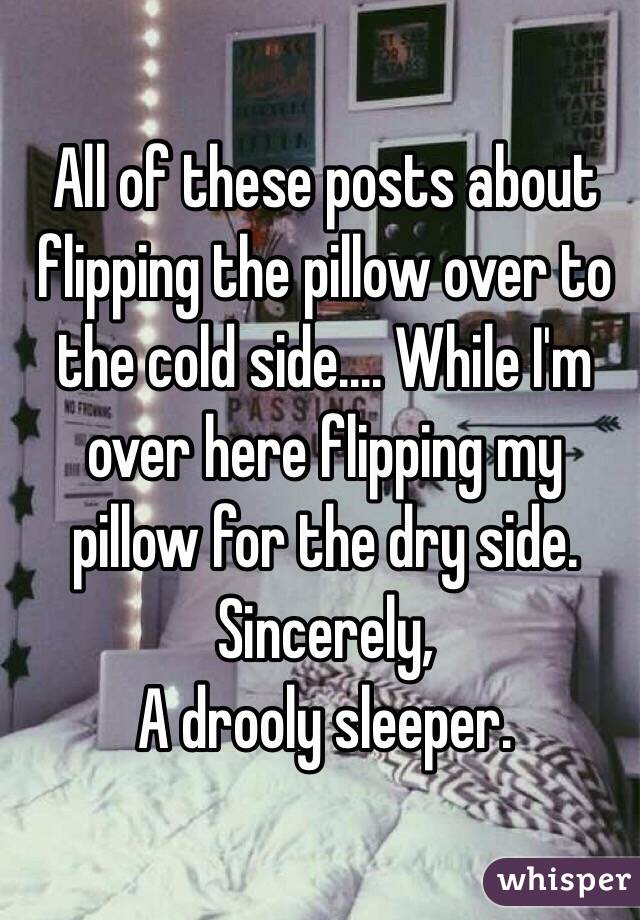 All of these posts about flipping the pillow over to the cold side.... While I'm over here flipping my pillow for the dry side. 
Sincerely, 
A drooly sleeper. 