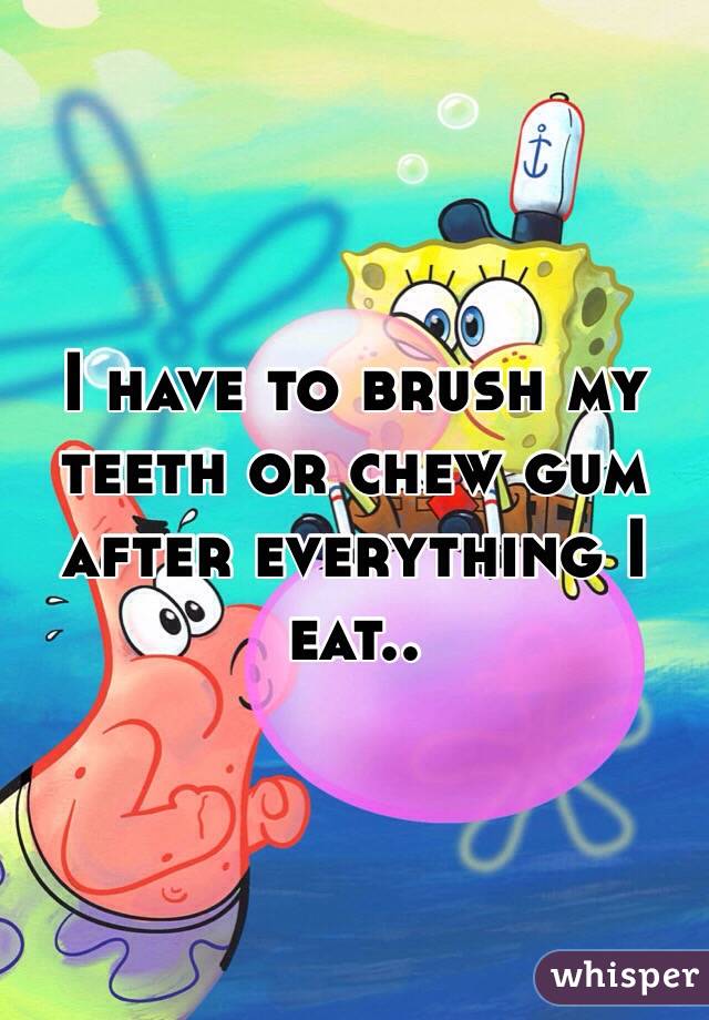 I have to brush my teeth or chew gum after everything I eat.. 