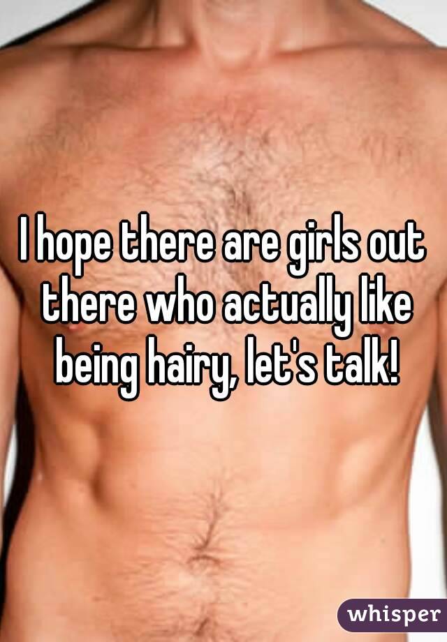 I hope there are girls out there who actually like being hairy, let's talk!