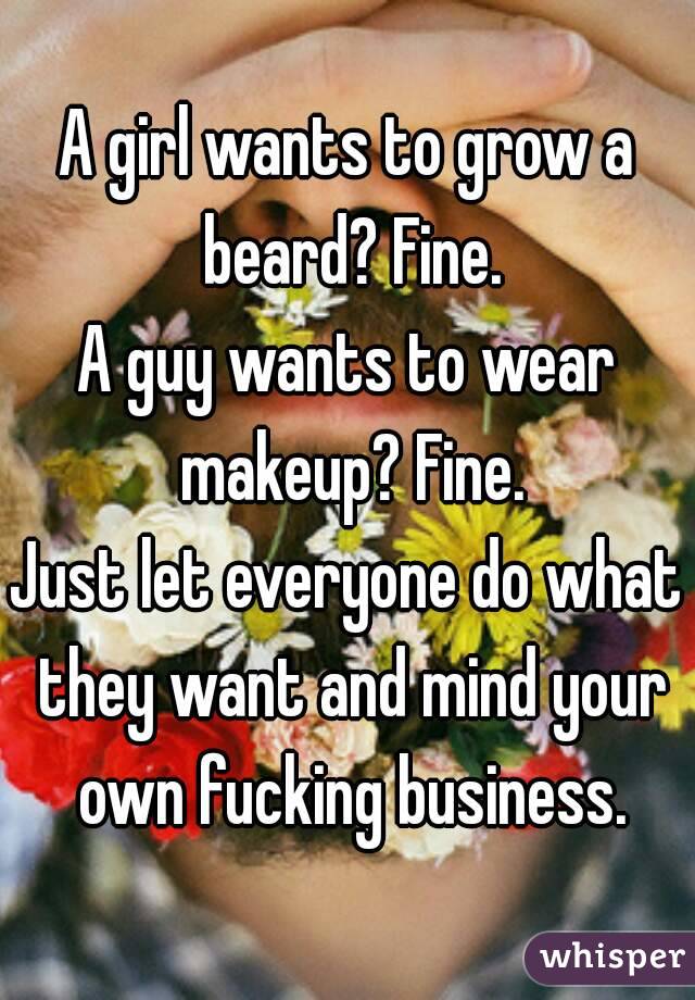 A girl wants to grow a beard? Fine.
A guy wants to wear makeup? Fine.
Just let everyone do what they want and mind your own fucking business.