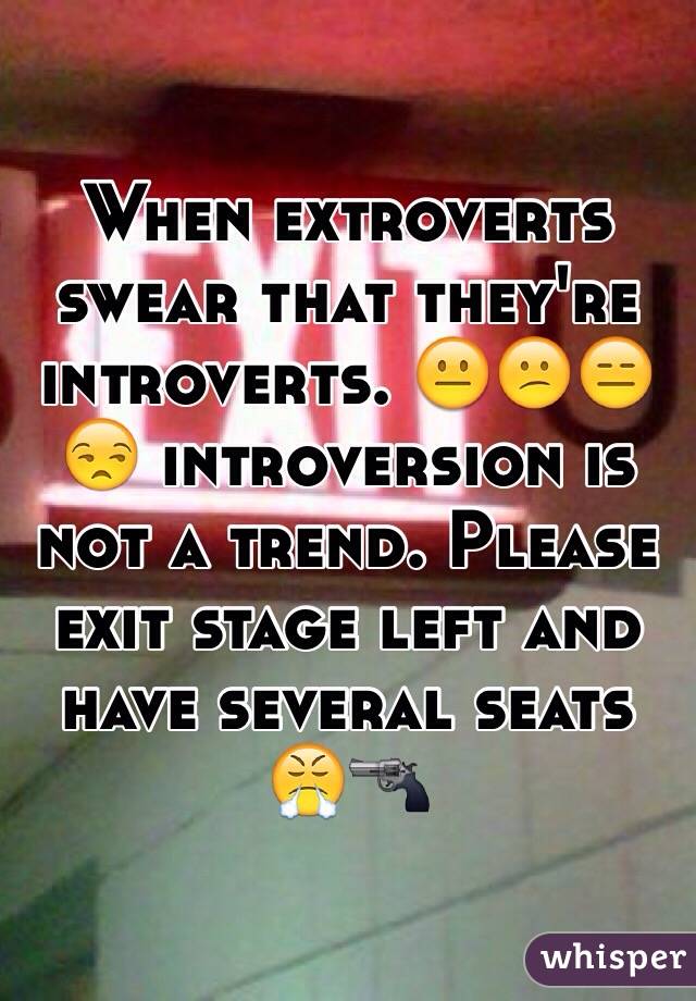 When extroverts swear that they're introverts. 😐😕😑😒 introversion is not a trend. Please exit stage left and have several seats 😤🔫