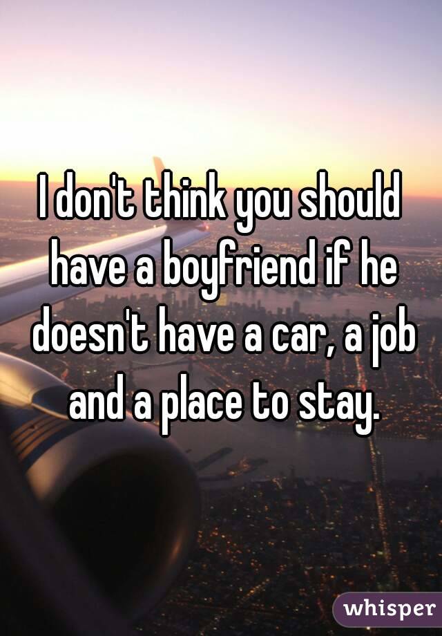 I don't think you should have a boyfriend if he doesn't have a car, a job and a place to stay.