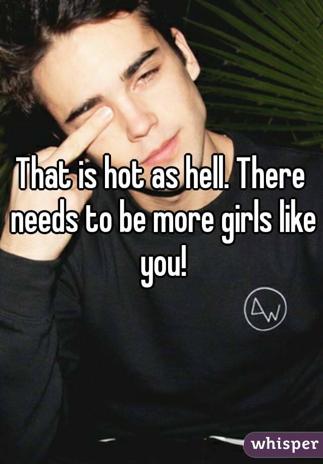 That is hot as hell. There needs to be more girls like you!