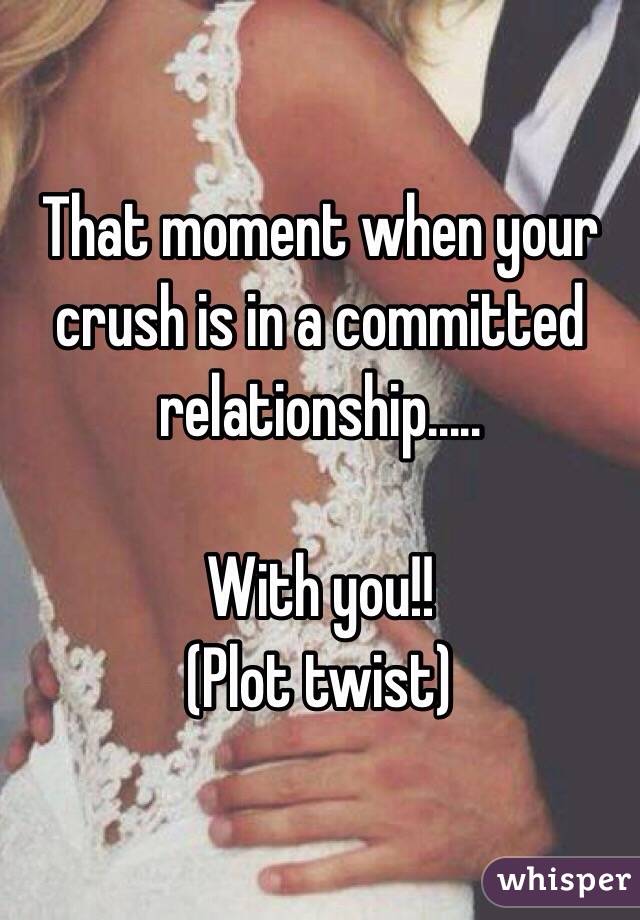 That moment when your crush is in a committed relationship.....

With you!! 
(Plot twist) 