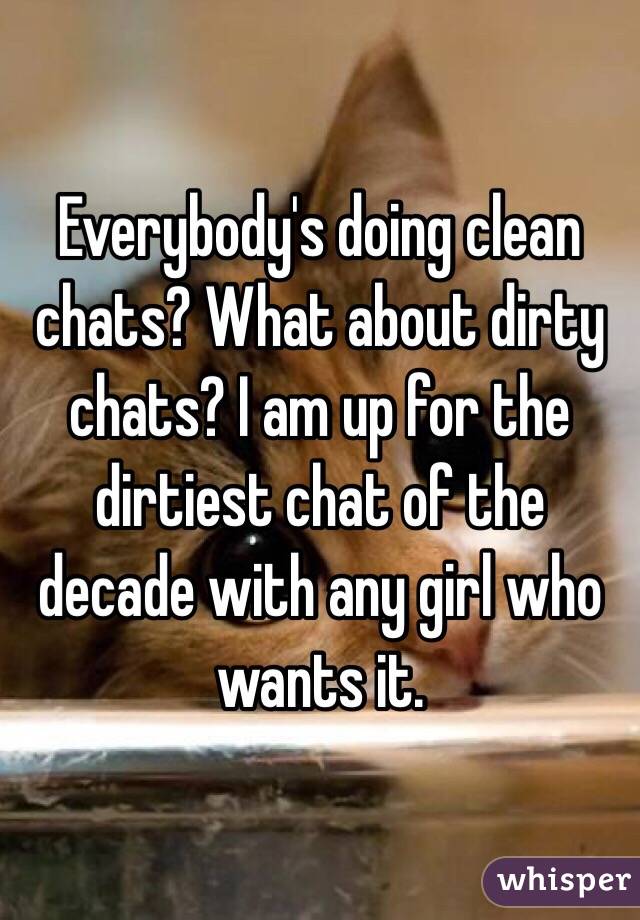 Everybody's doing clean chats? What about dirty chats? I am up for the dirtiest chat of the decade with any girl who wants it.