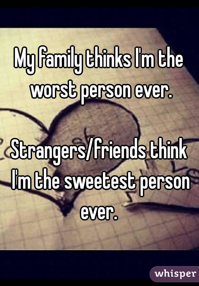 My family thinks I'm the worst person ever.

Strangers/friends think I'm the sweetest person ever. 