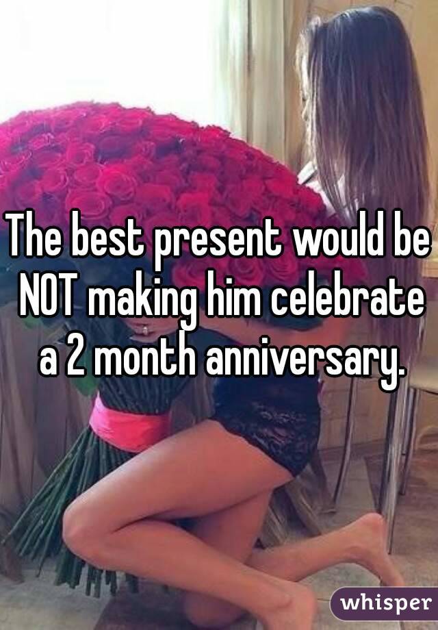 The best present would be NOT making him celebrate a 2 month anniversary.