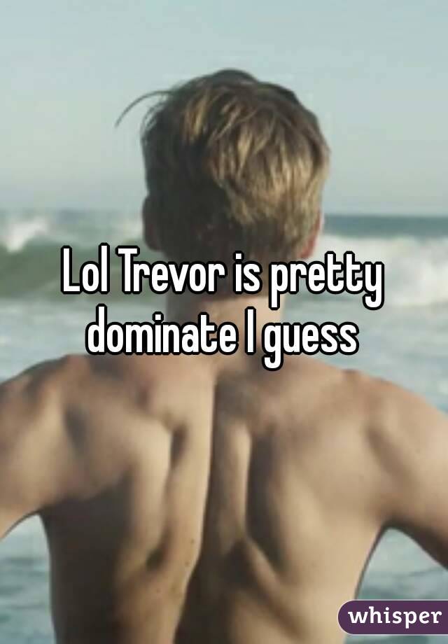 Lol Trevor is pretty dominate I guess 