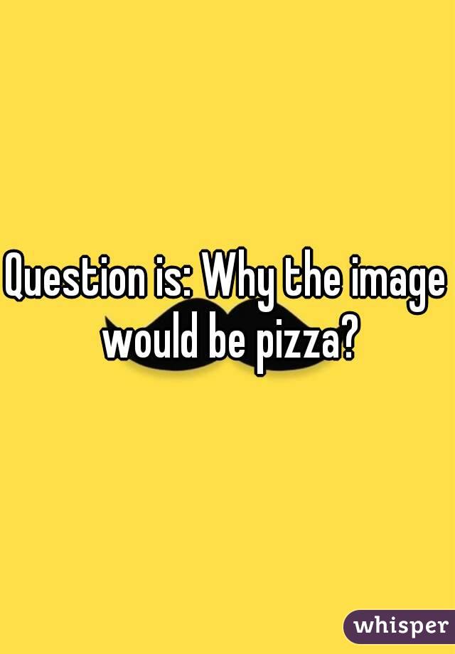 Question is: Why the image would be pizza?