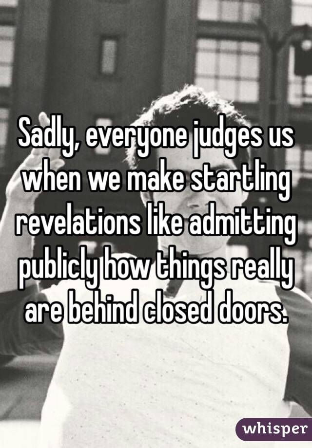 Sadly, everyone judges us when we make startling revelations like admitting publicly how things really are behind closed doors.