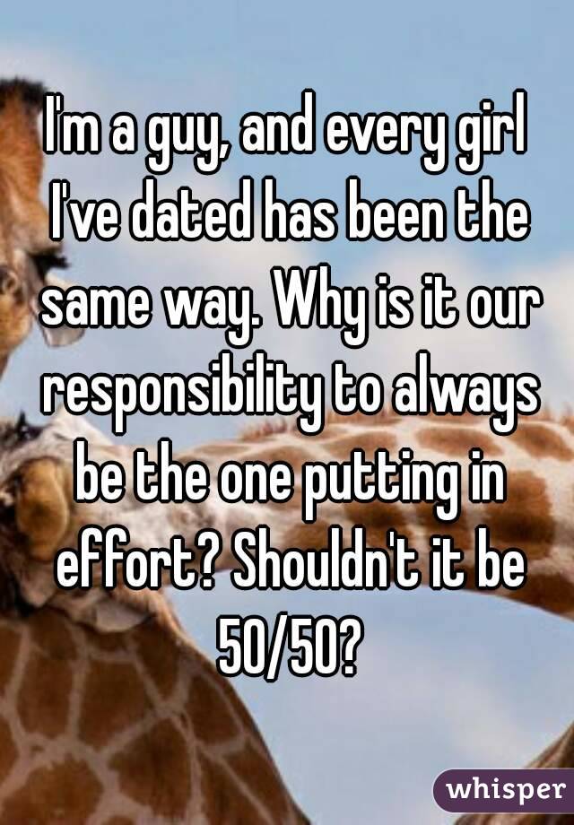I'm a guy, and every girl I've dated has been the same way. Why is it our responsibility to always be the one putting in effort? Shouldn't it be 50/50?