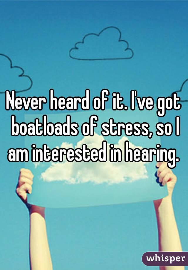 Never heard of it. I've got boatloads of stress, so I am interested in hearing. 