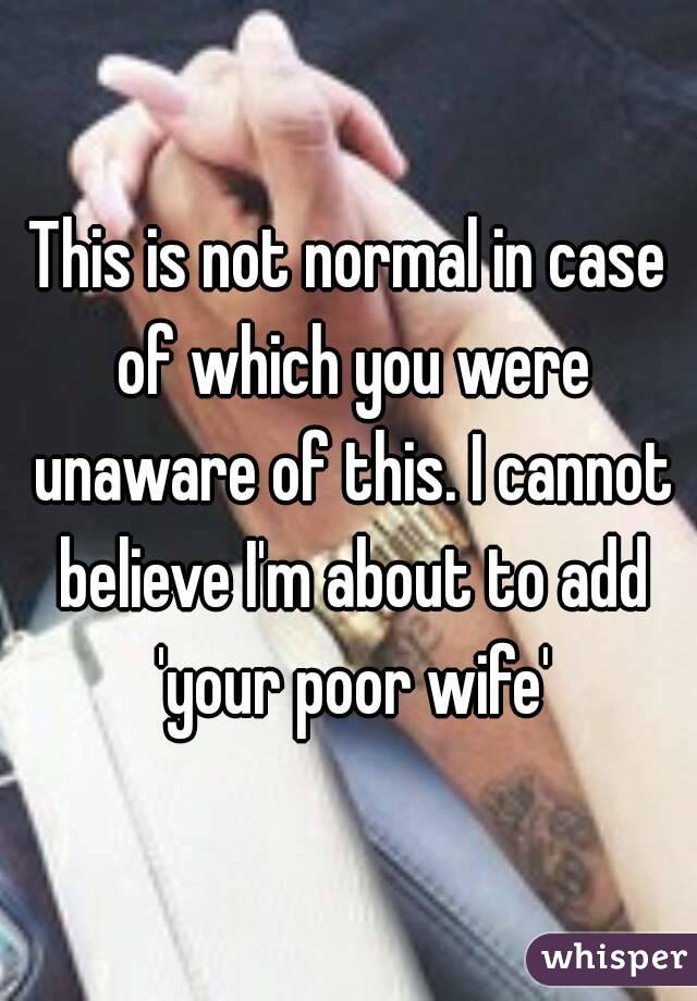 This is not normal in case of which you were unaware of this. I cannot believe I'm about to add 'your poor wife'