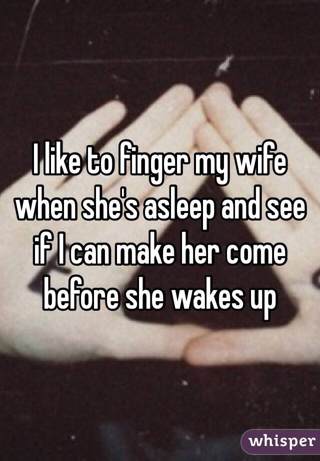 I Like To Finger My Wife When Shes Asleep And See If I Can Make Her Come Before She Wakes Up 6739