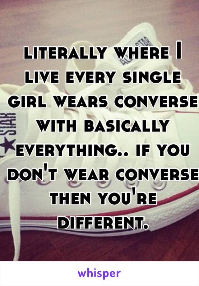 literally where I live every single girl wears converse with basically everything.. if you don't wear converse then you're different.