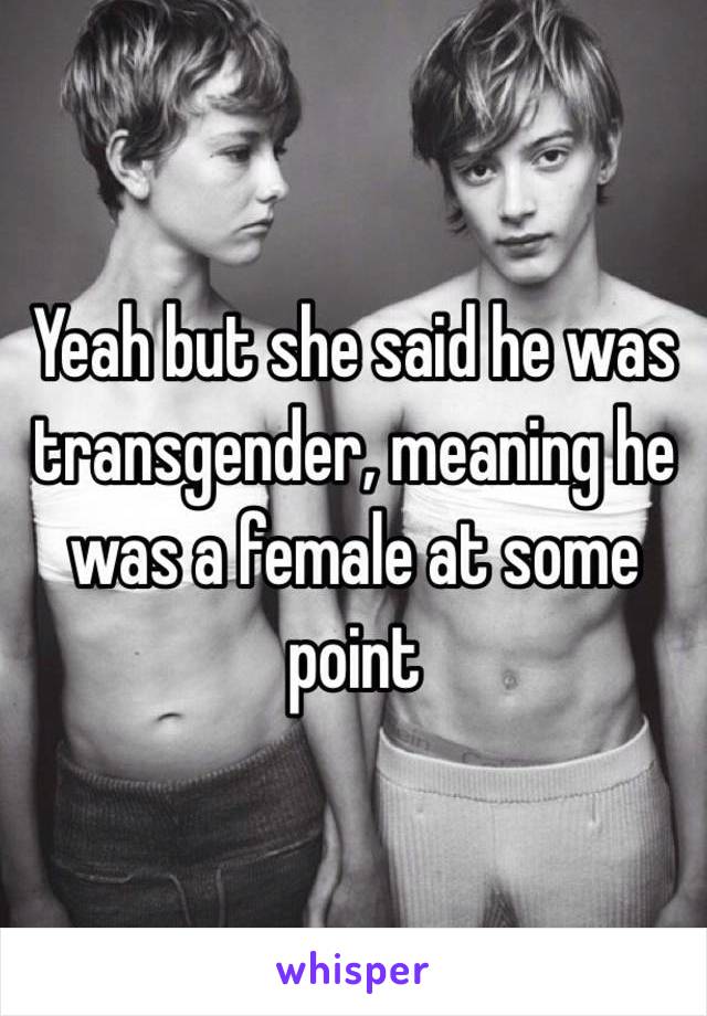 Yeah but she said he was transgender, meaning he was a female at some point